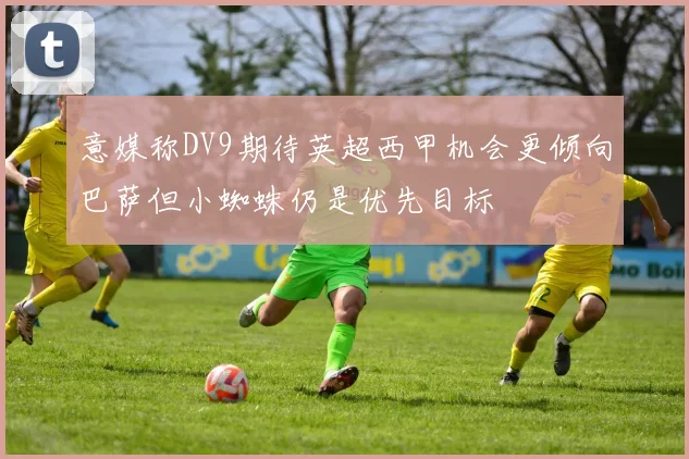 意媒称DV9期待英超西甲机会更倾向巴萨但小蜘蛛仍是优先目标
