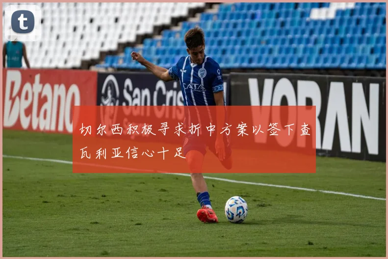 切尔西积极寻求折中方案以签下查瓦利亚信心十足