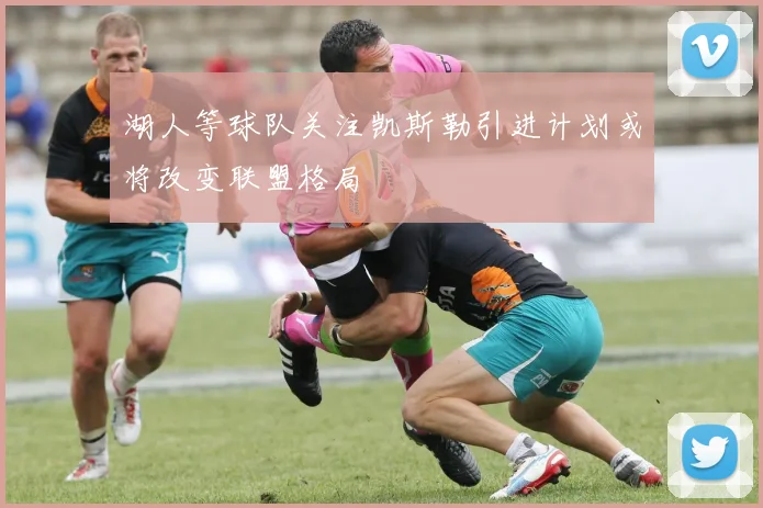 湖人等球队关注凯斯勒引进计划或将改变联盟格局