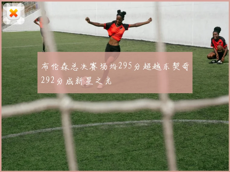 布伦森总决赛场均295分超越东契奇292分成新星之光