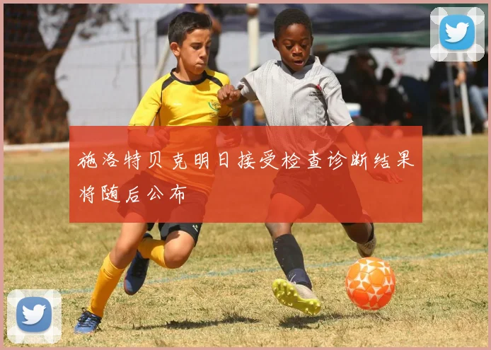施洛特贝克明日接受检查诊断结果将随后公布