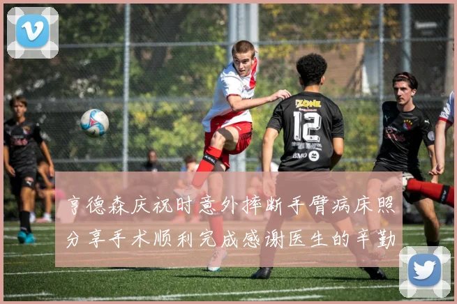 亨德森庆祝时意外摔断手臂病床照分享手术顺利完成感谢医生的辛勤付出