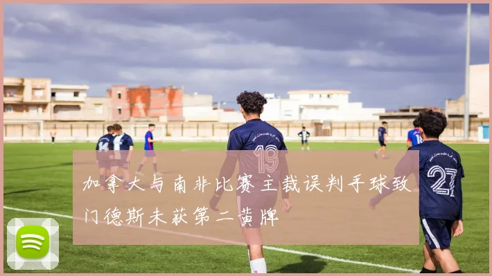 加拿大与南非比赛主裁误判手球致门德斯未获第二黄牌