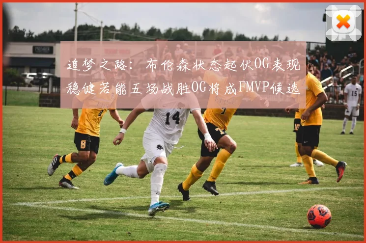 追梦之路：布伦森状态起伏OG表现稳健若能五场战胜OG将成FMVP候选