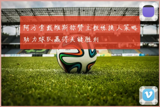 阿方索戴维斯称赞主教练换人策略助力球队赢得关键胜利